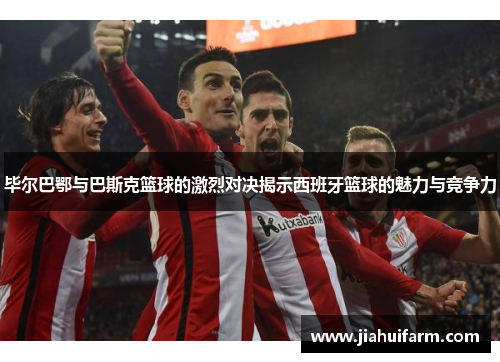 毕尔巴鄂与巴斯克篮球的激烈对决揭示西班牙篮球的魅力与竞争力