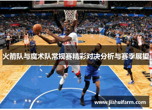 火箭队与魔术队常规赛精彩对决分析与赛季展望